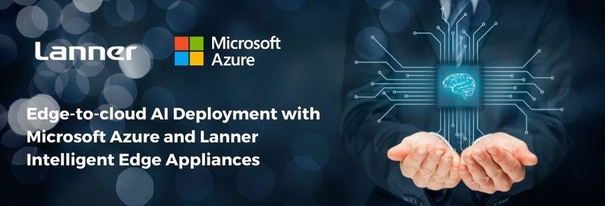 Lanner Partners with Microsoft to Deliver Edge-to-Cloud AI Deployments
